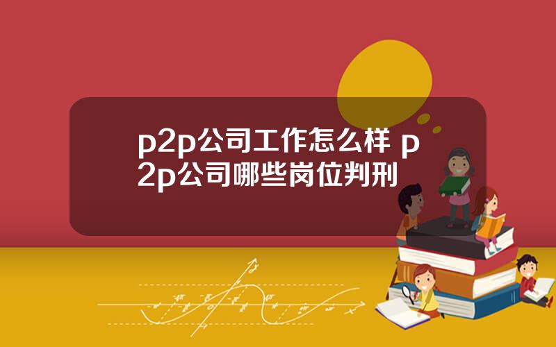 p2p公司工作怎么样 p2p公司哪些岗位判刑